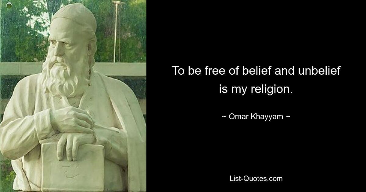 To be free of belief and unbelief is my religion. — © Omar Khayyam