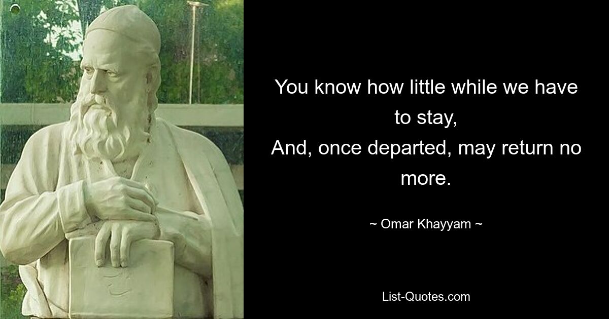 You know how little while we have to stay,
And, once departed, may return no more. — © Omar Khayyam