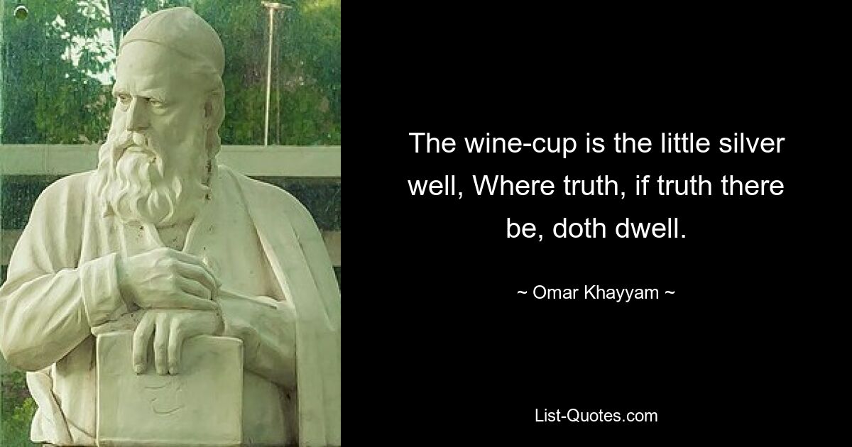 The wine-cup is the little silver well, Where truth, if truth there be, doth dwell. — © Omar Khayyam