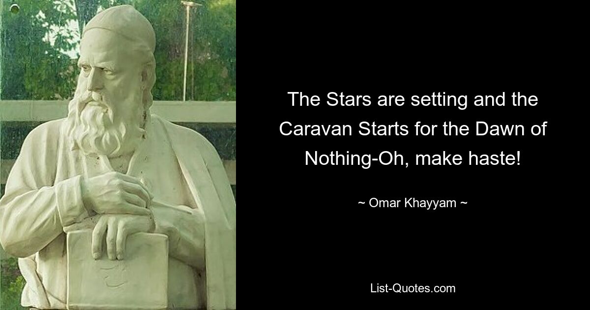 The Stars are setting and the Caravan Starts for the Dawn of Nothing-Oh, make haste! — © Omar Khayyam