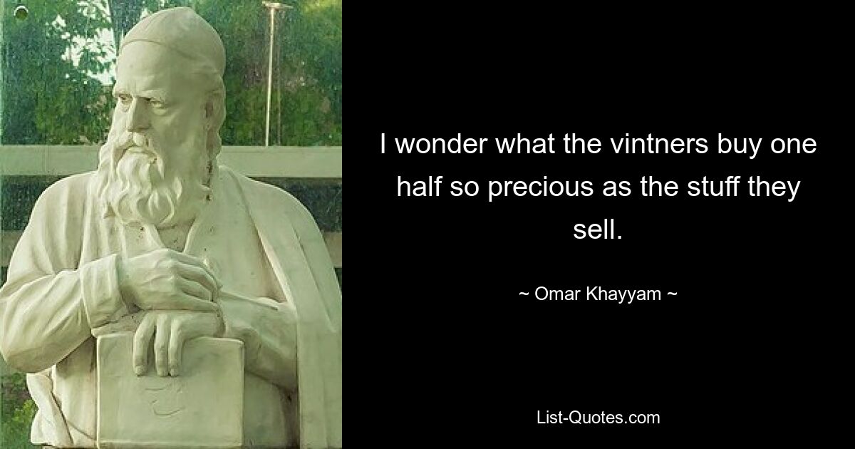 I wonder what the vintners buy one half so precious as the stuff they sell. — © Omar Khayyam