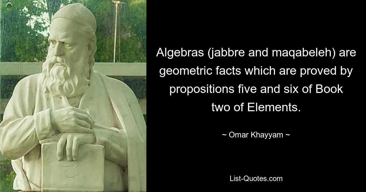 Algebras (jabbre and maqabeleh) are geometric facts which are proved by propositions five and six of Book two of Elements. — © Omar Khayyam