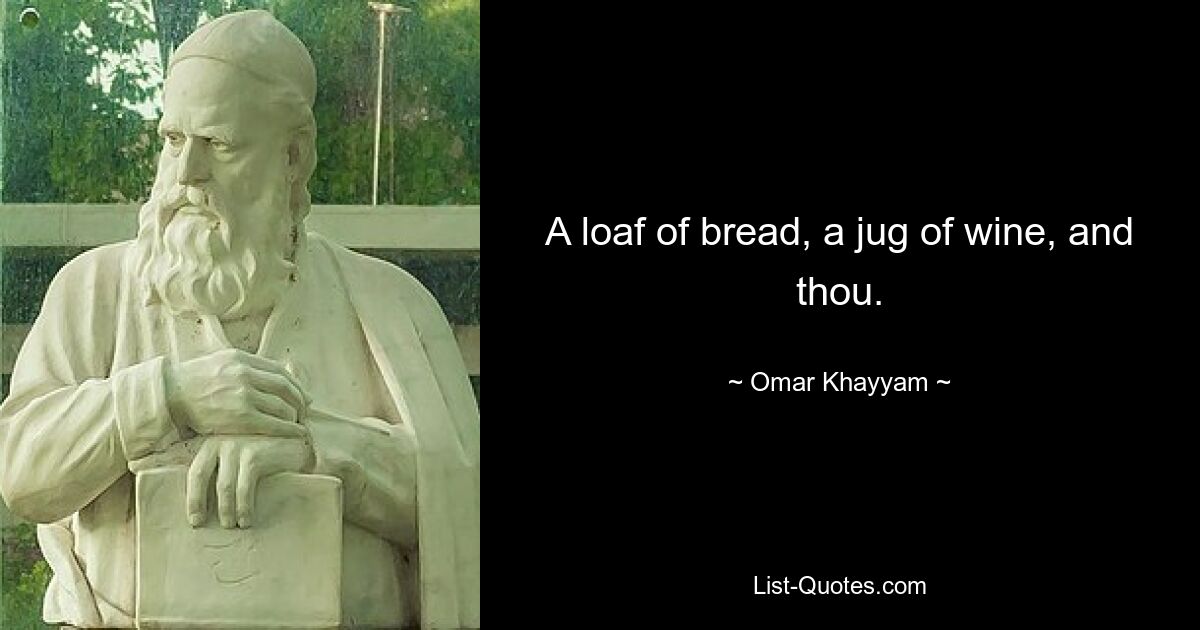 A loaf of bread, a jug of wine, and thou. — © Omar Khayyam