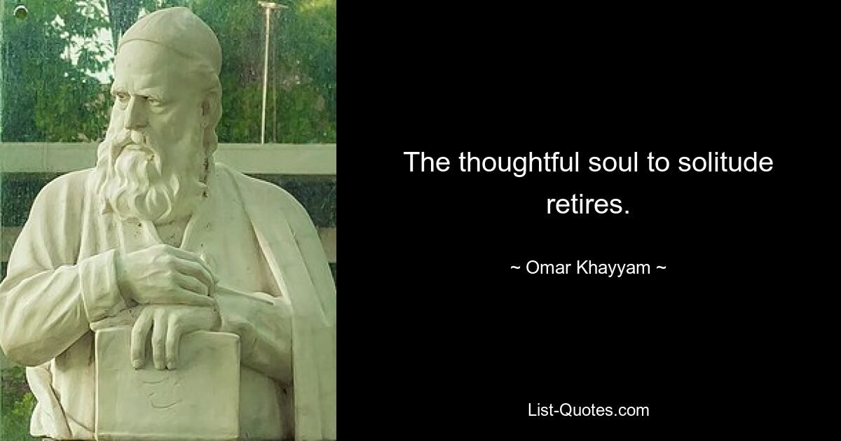 The thoughtful soul to solitude retires. — © Omar Khayyam