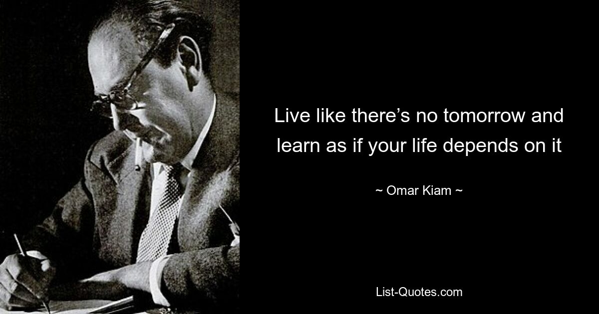 Live like there’s no tomorrow and learn as if your life depends on it — © Omar Kiam