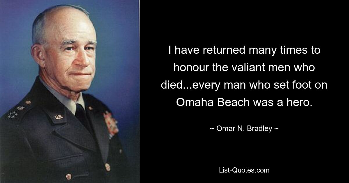 I have returned many times to honour the valiant men who died...every man who set foot on Omaha Beach was a hero. — © Omar N. Bradley