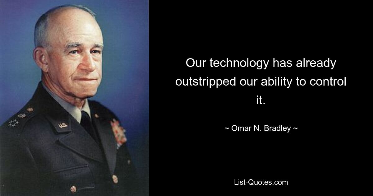 Our technology has already outstripped our ability to control it. — © Omar N. Bradley