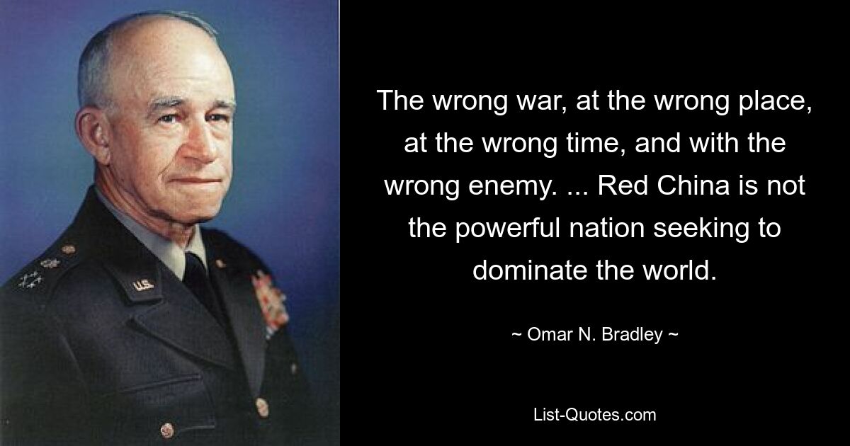 Не та война, не в том месте, не в то время и не с тем врагом. ... Красный Китай - не могущественная нация, стремящаяся к господству над миром. — © Омар Н. Брэдли 