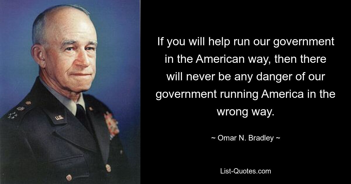 If you will help run our government in the American way, then there will never be any danger of our government running America in the wrong way. — © Omar N. Bradley