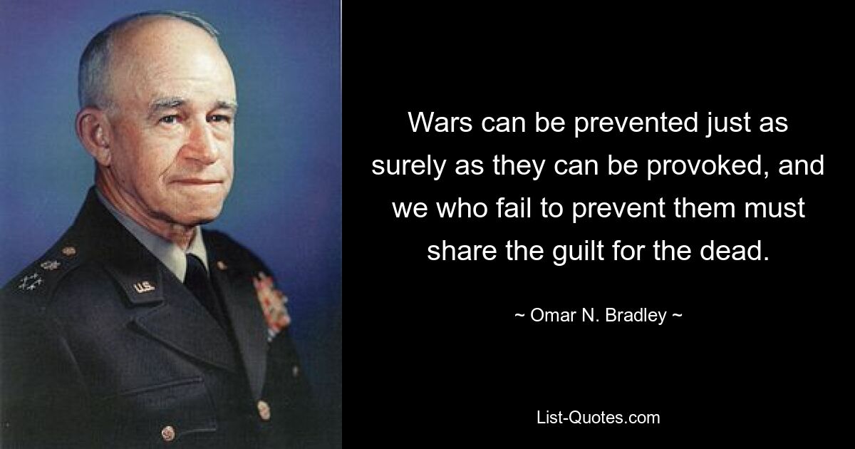 Wars can be prevented just as surely as they can be provoked, and we who fail to prevent them must share the guilt for the dead. — © Omar N. Bradley