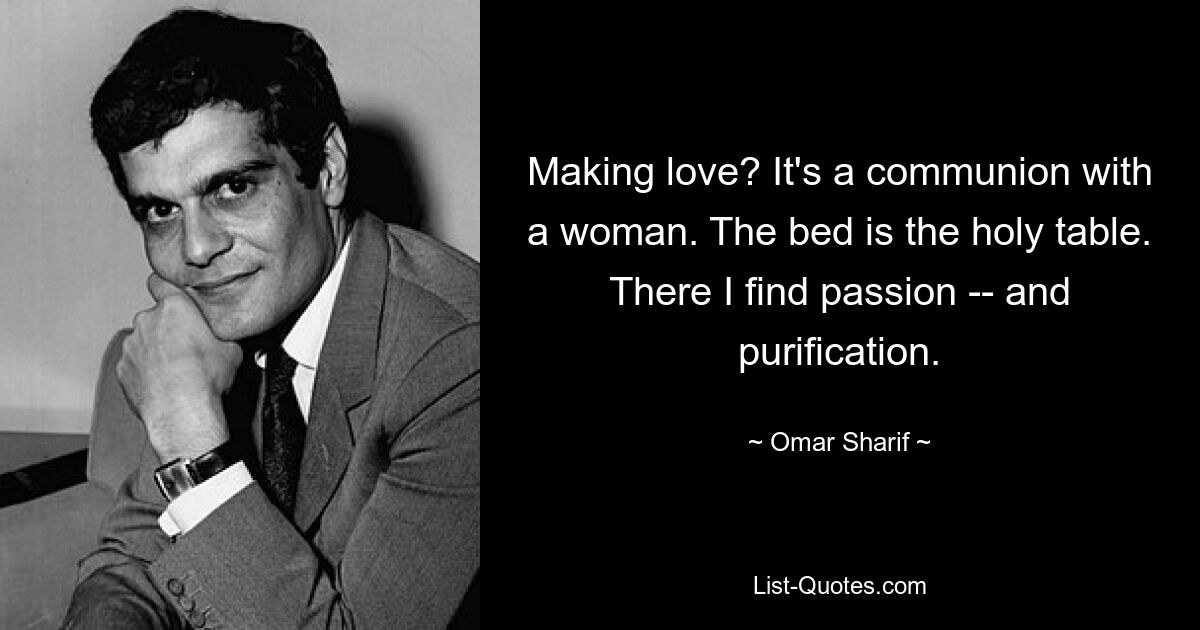 Making love? It's a communion with a woman. The bed is the holy table. There I find passion -- and purification. — © Omar Sharif