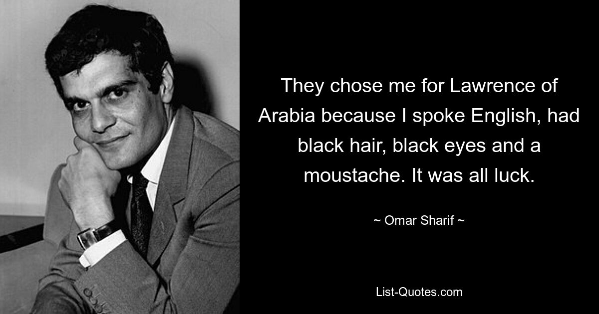 They chose me for Lawrence of Arabia because I spoke English, had black hair, black eyes and a moustache. It was all luck. — © Omar Sharif