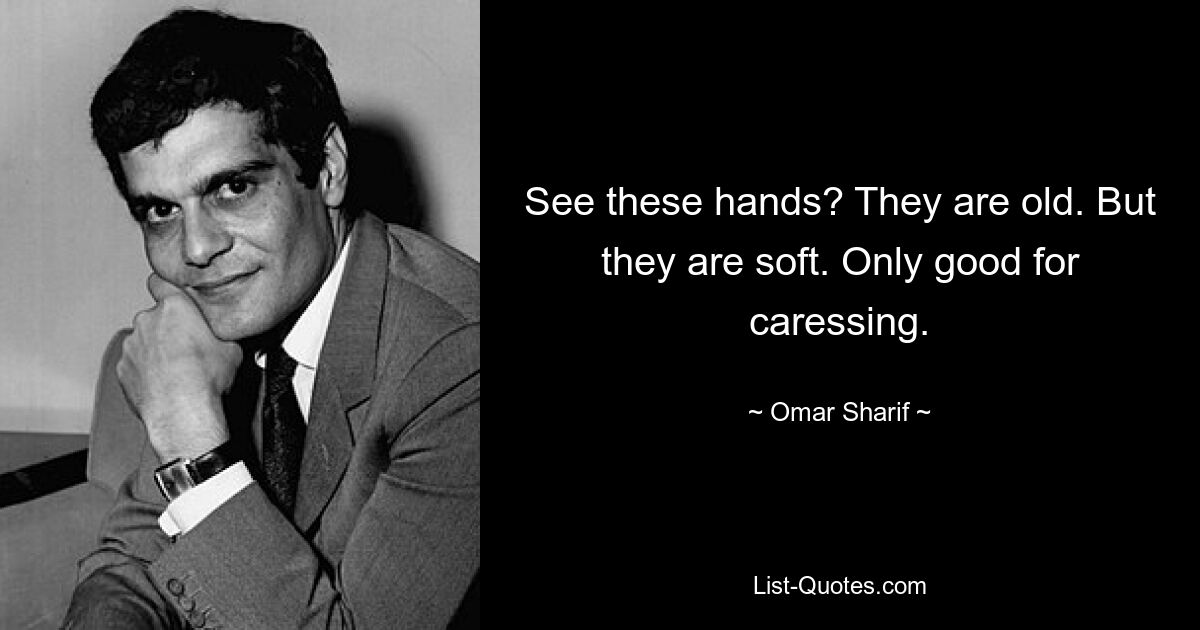 See these hands? They are old. But they are soft. Only good for caressing. — © Omar Sharif