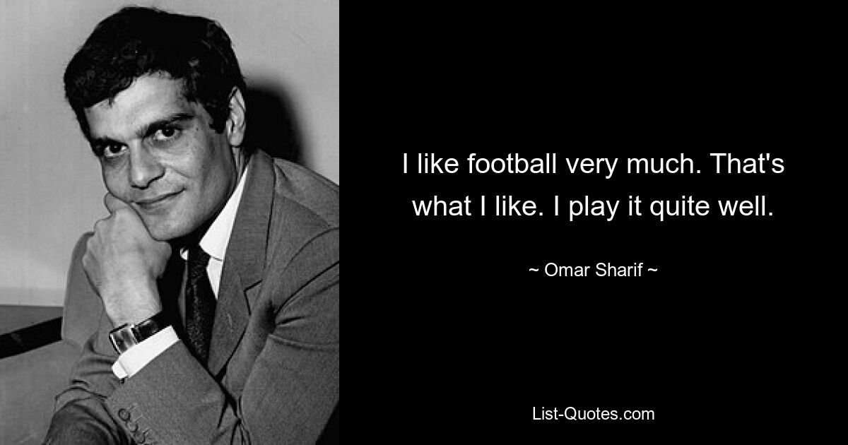 I like football very much. That's what I like. I play it quite well. — © Omar Sharif