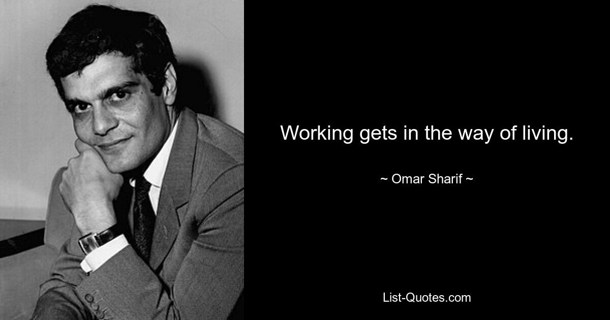 Working gets in the way of living. — © Omar Sharif