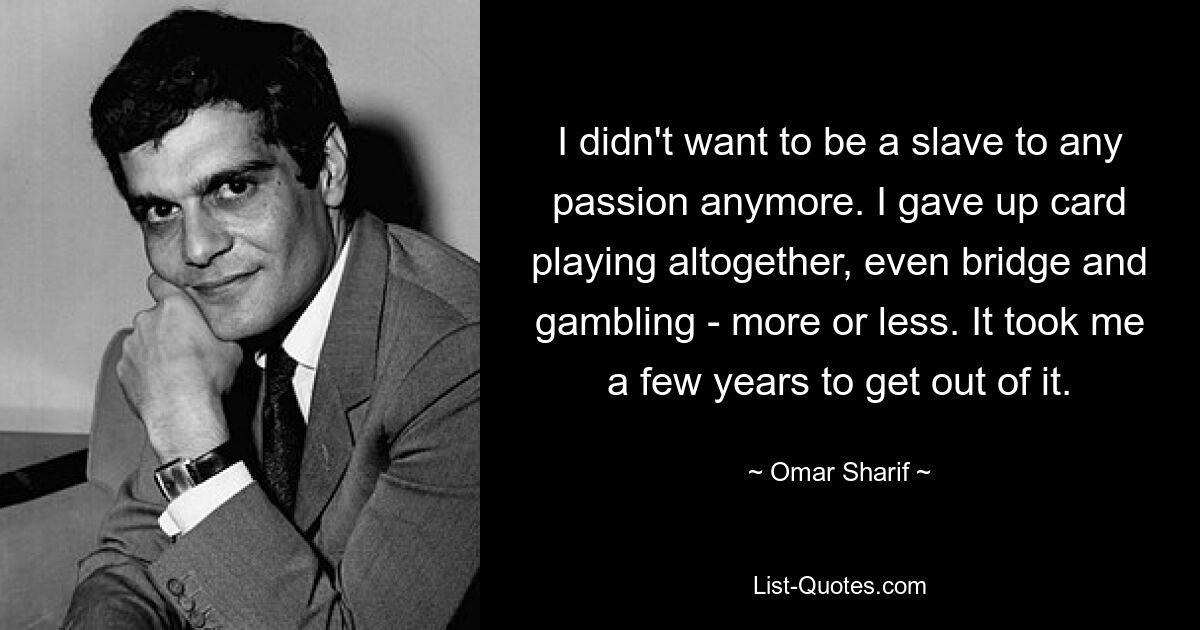 I didn't want to be a slave to any passion anymore. I gave up card playing altogether, even bridge and gambling - more or less. It took me a few years to get out of it. — © Omar Sharif