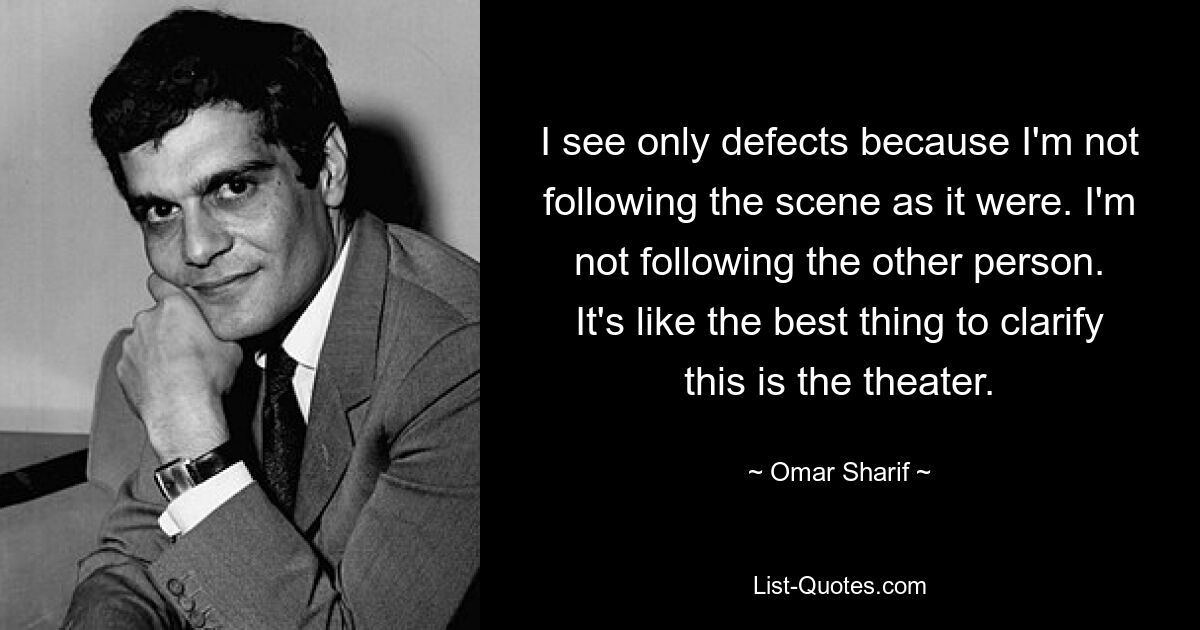 I see only defects because I'm not following the scene as it were. I'm not following the other person. It's like the best thing to clarify this is the theater. — © Omar Sharif