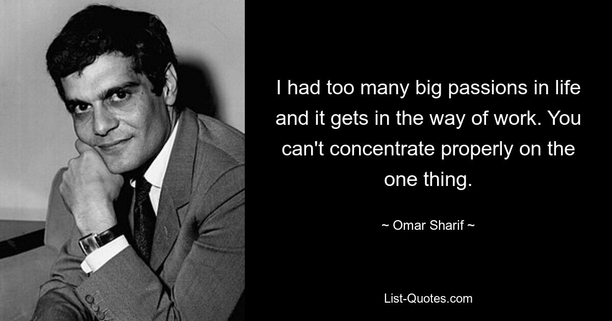 I had too many big passions in life and it gets in the way of work. You can't concentrate properly on the one thing. — © Omar Sharif