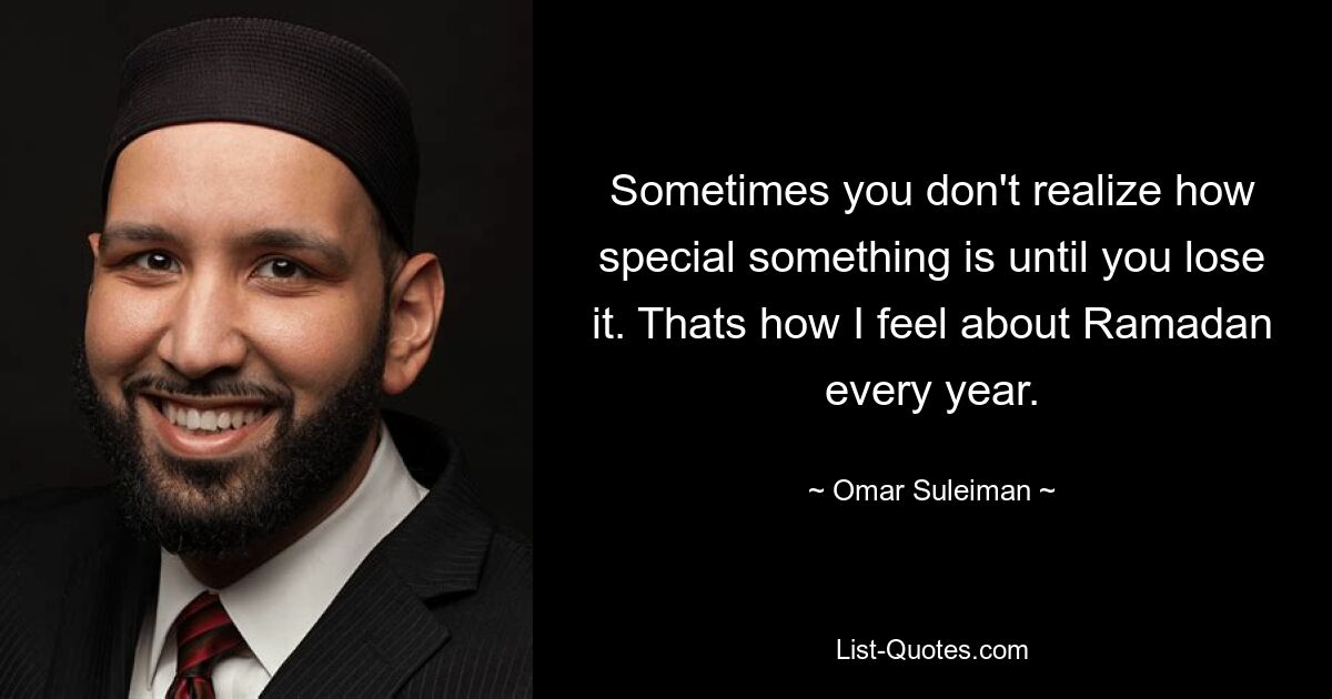 Sometimes you don't realize how special something is until you lose it. Thats how I feel about Ramadan every year. — © Omar Suleiman