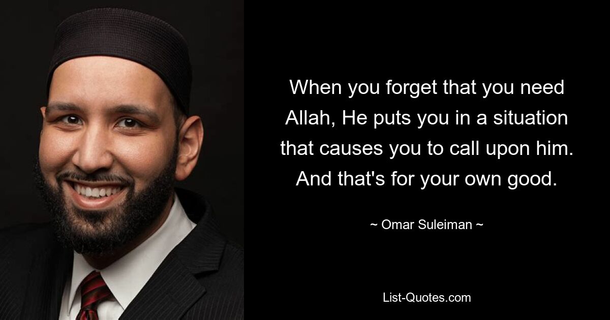 When you forget that you need Allah, He puts you in a situation that causes you to call upon him. And that's for your own good. — © Omar Suleiman