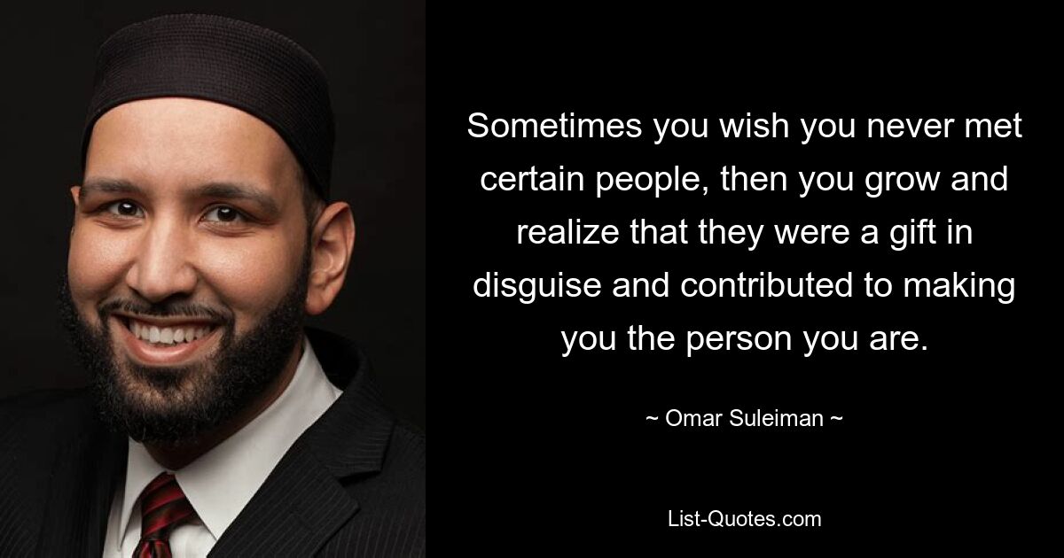 Sometimes you wish you never met certain people, then you grow and realize that they were a gift in disguise and contributed to making you the person you are. — © Omar Suleiman