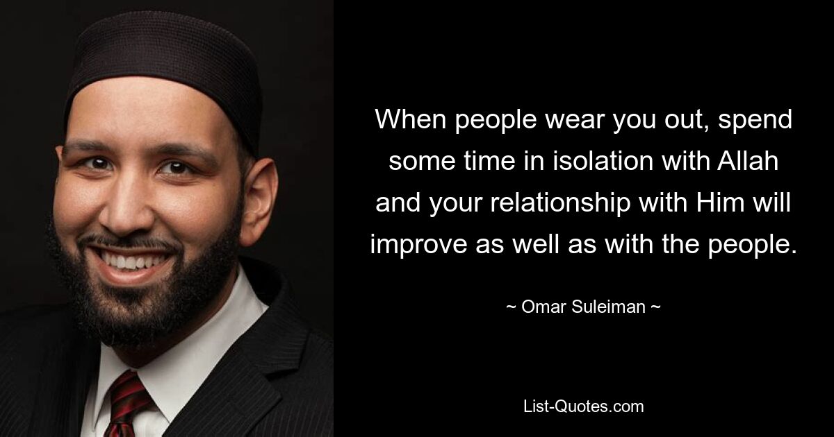 When people wear you out, spend some time in isolation with Allah and your relationship with Him will improve as well as with the people. — © Omar Suleiman