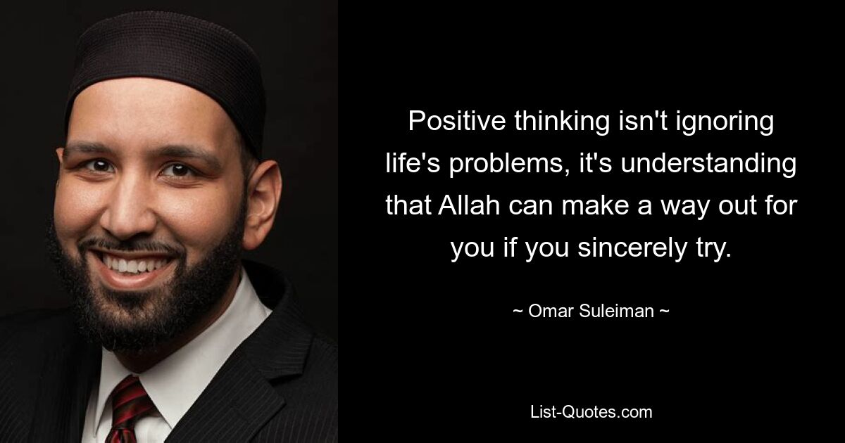 Positive thinking isn't ignoring life's problems, it's understanding that Allah can make a way out for you if you sincerely try. — © Omar Suleiman