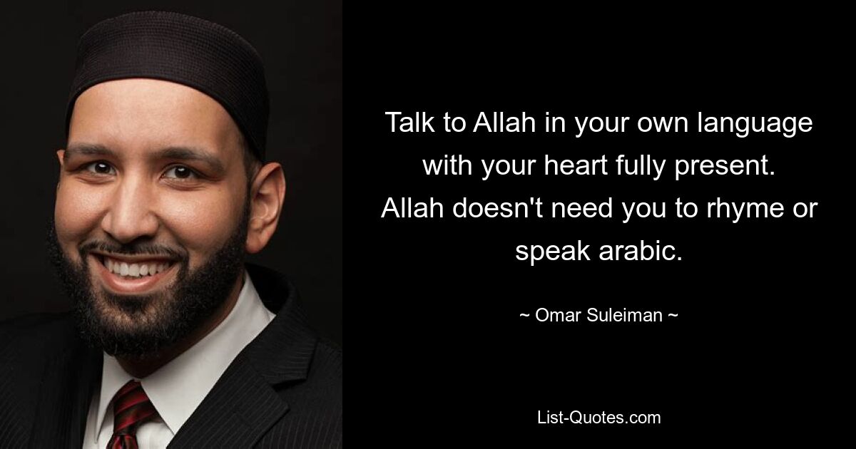 Talk to Allah in your own language with your heart fully present. Allah doesn't need you to rhyme or speak arabic. — © Omar Suleiman