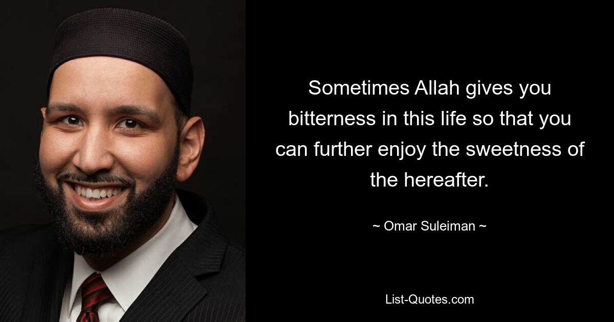 Sometimes Allah gives you bitterness in this life so that you can further enjoy the sweetness of the hereafter. — © Omar Suleiman