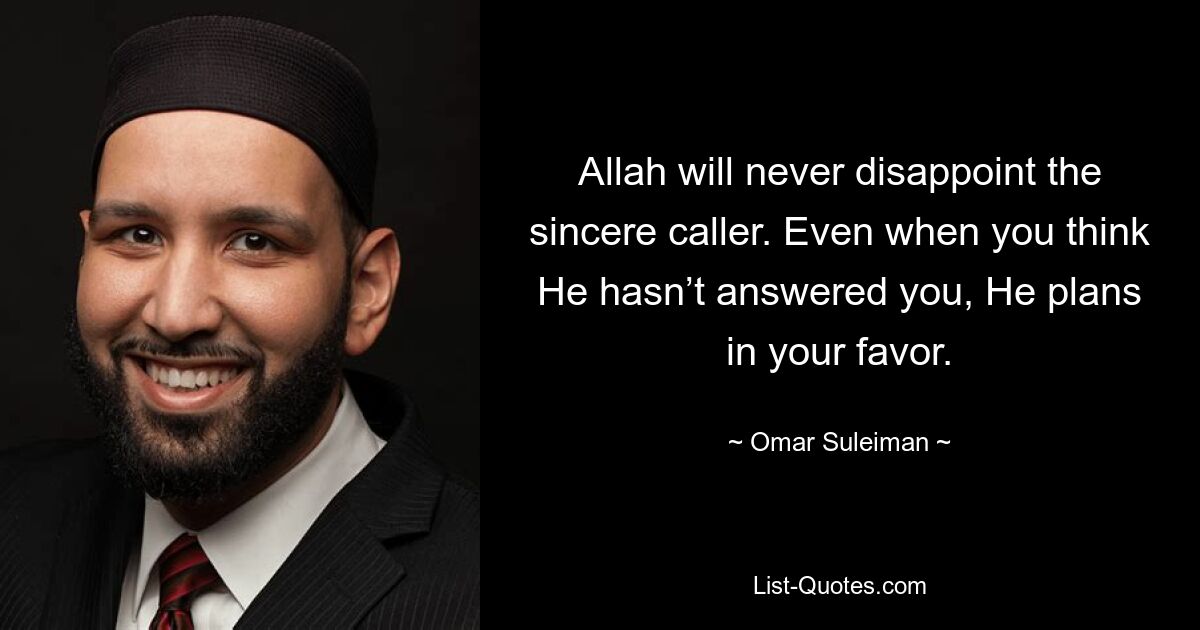 Allah will never disappoint the sincere caller. Even when you think He hasn’t answered you, He plans in your favor. — © Omar Suleiman