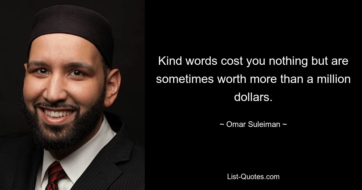 Kind words cost you nothing but are sometimes worth more than a million dollars. — © Omar Suleiman