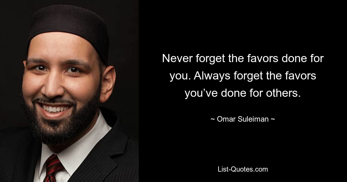 Never forget the favors done for you. Always forget the favors you’ve done for others. — © Omar Suleiman