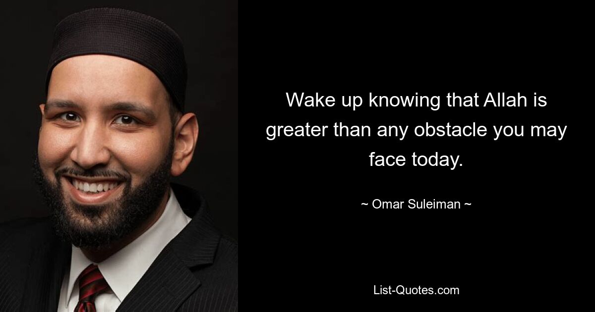 Wake up knowing that Allah is greater than any obstacle you may face today. — © Omar Suleiman