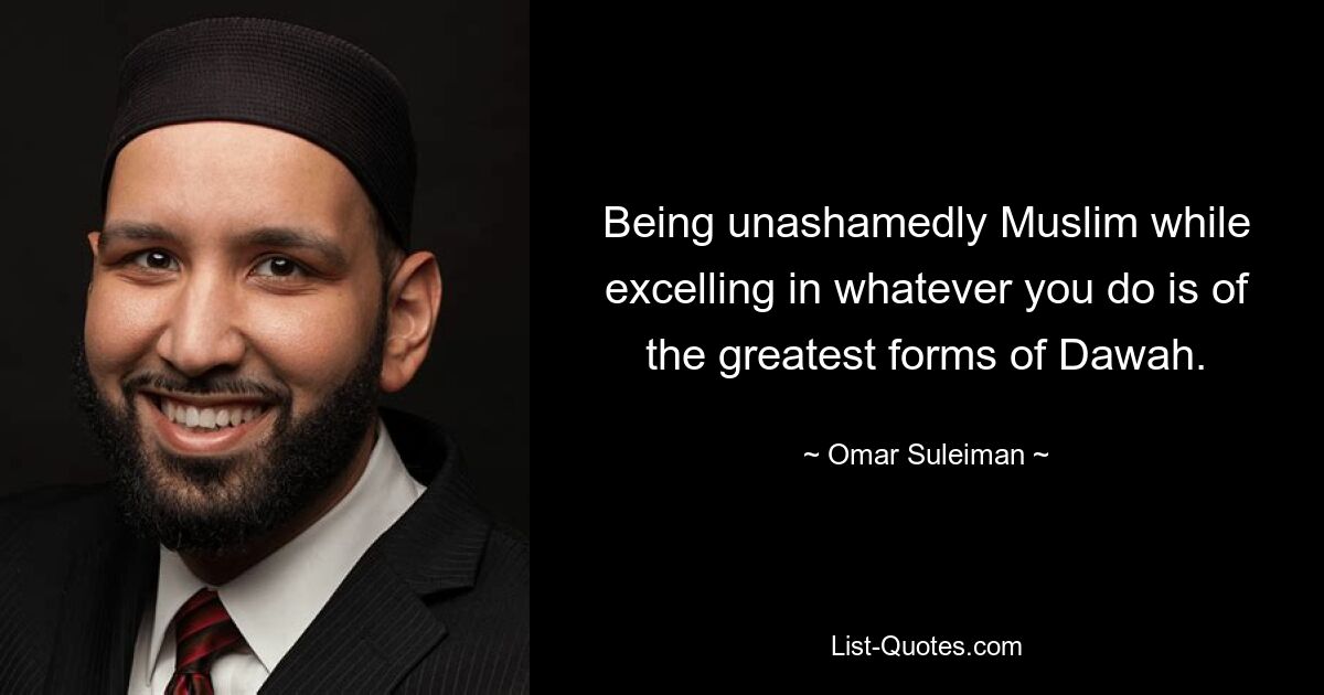 Being unashamedly Muslim while excelling in whatever you do is of the greatest forms of Dawah. — © Omar Suleiman