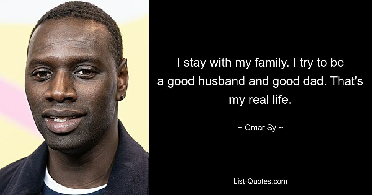 I stay with my family. I try to be a good husband and good dad. That's my real life. — © Omar Sy