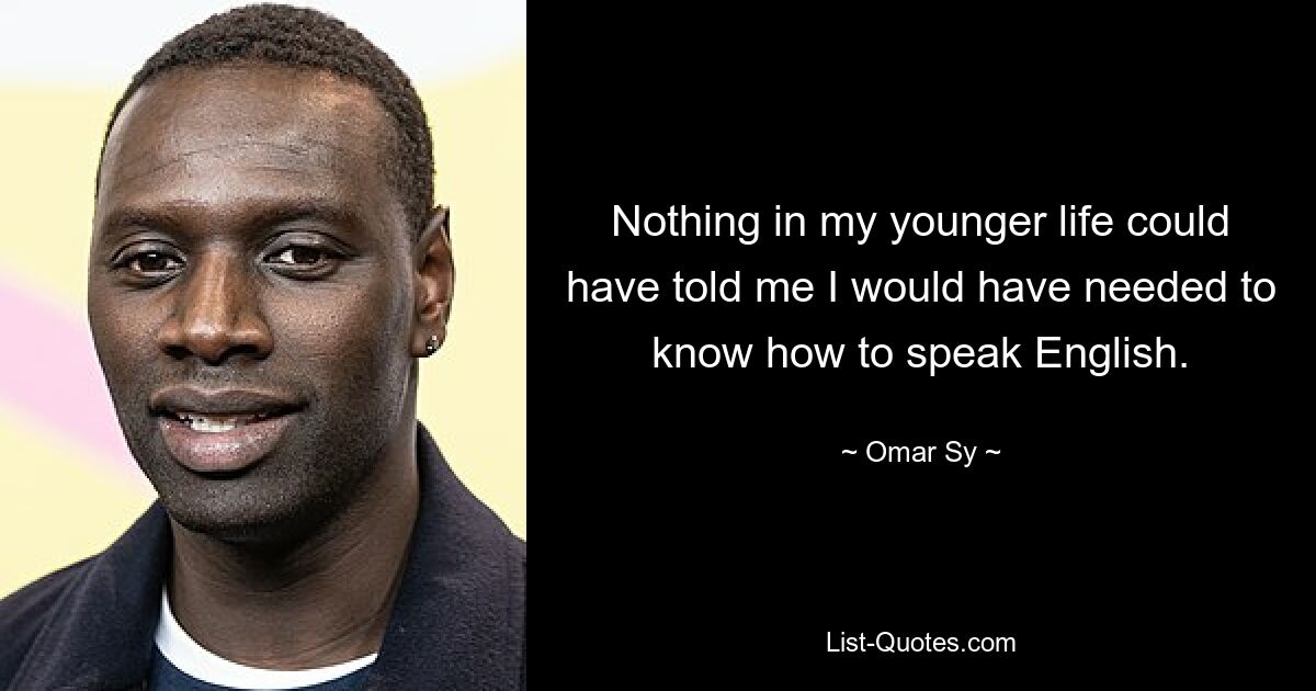 Nothing in my younger life could have told me I would have needed to know how to speak English. — © Omar Sy