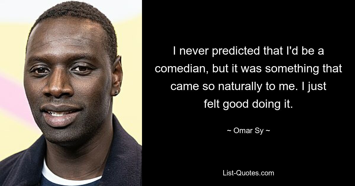 I never predicted that I'd be a comedian, but it was something that came so naturally to me. I just felt good doing it. — © Omar Sy