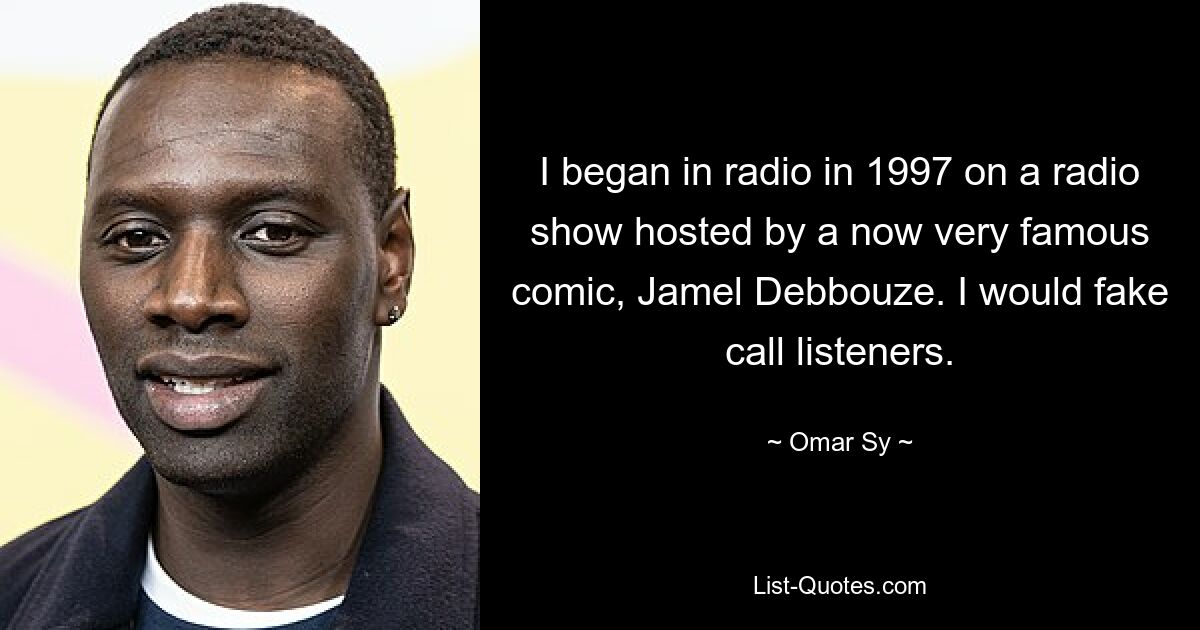 I began in radio in 1997 on a radio show hosted by a now very famous comic, Jamel Debbouze. I would fake call listeners. — © Omar Sy