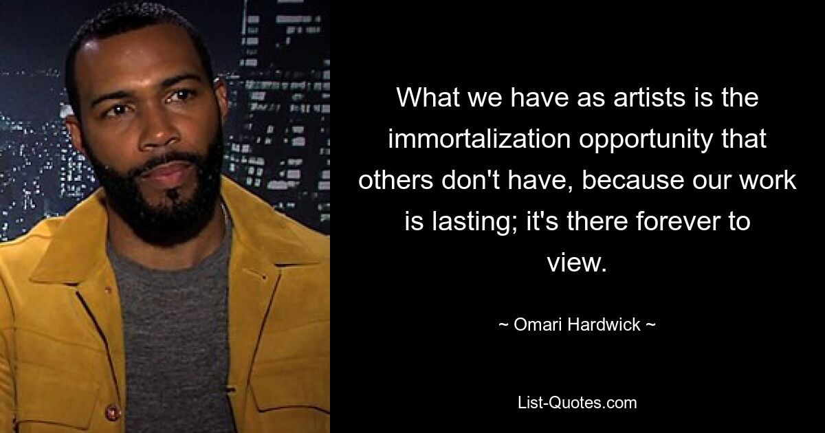 What we have as artists is the immortalization opportunity that others don't have, because our work is lasting; it's there forever to view. — © Omari Hardwick