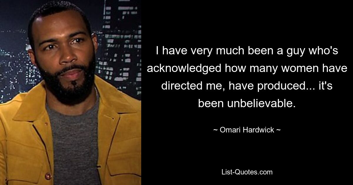 I have very much been a guy who's acknowledged how many women have directed me, have produced... it's been unbelievable. — © Omari Hardwick