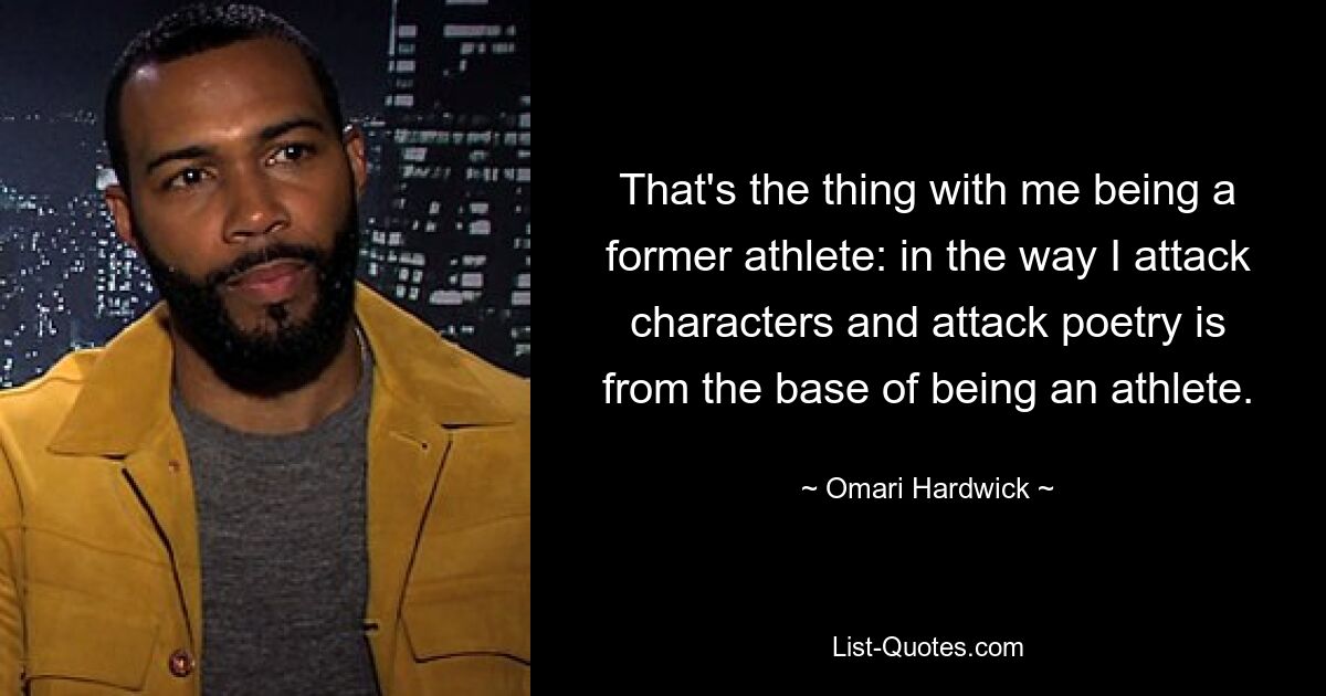 That's the thing with me being a former athlete: in the way I attack characters and attack poetry is from the base of being an athlete. — © Omari Hardwick