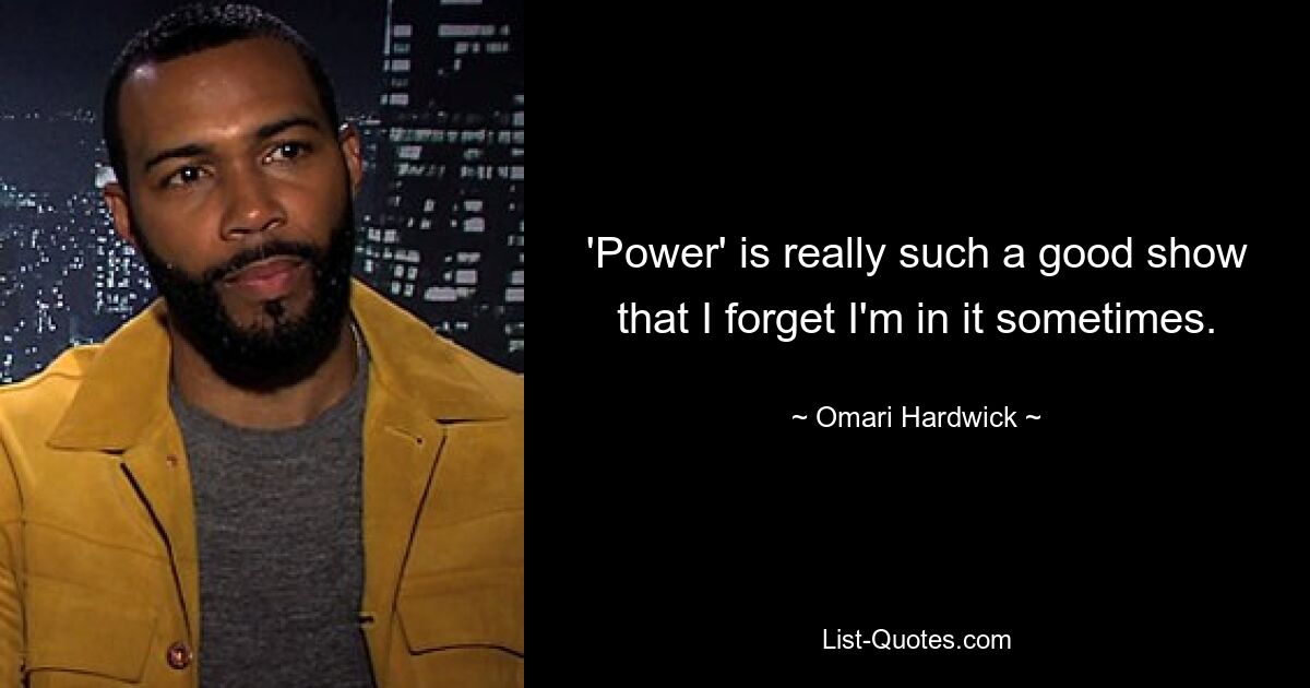 'Power' is really such a good show that I forget I'm in it sometimes. — © Omari Hardwick