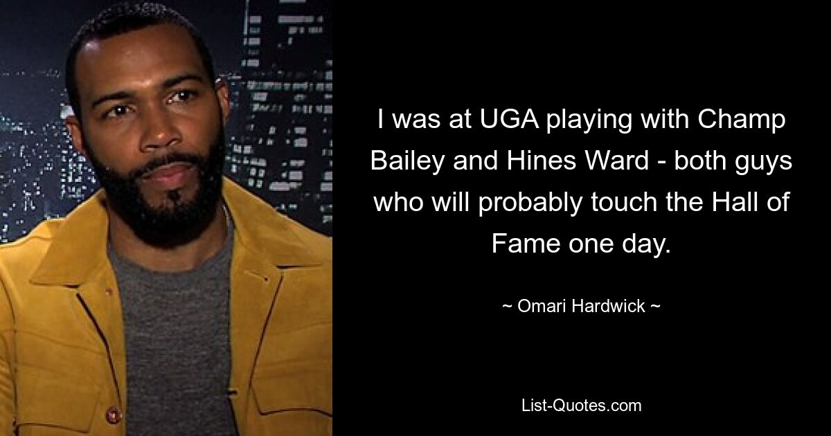 I was at UGA playing with Champ Bailey and Hines Ward - both guys who will probably touch the Hall of Fame one day. — © Omari Hardwick