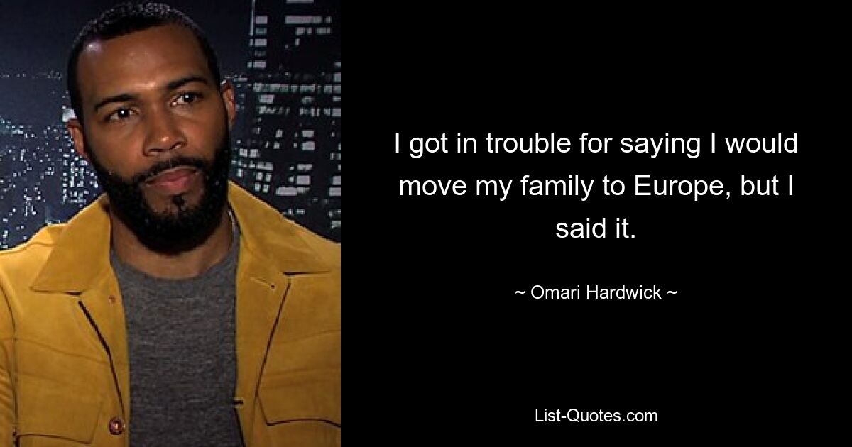 I got in trouble for saying I would move my family to Europe, but I said it. — © Omari Hardwick