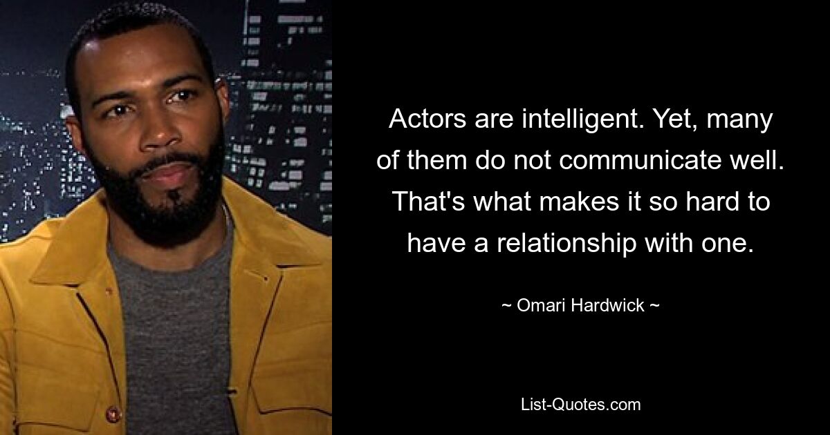 Actors are intelligent. Yet, many of them do not communicate well. That's what makes it so hard to have a relationship with one. — © Omari Hardwick