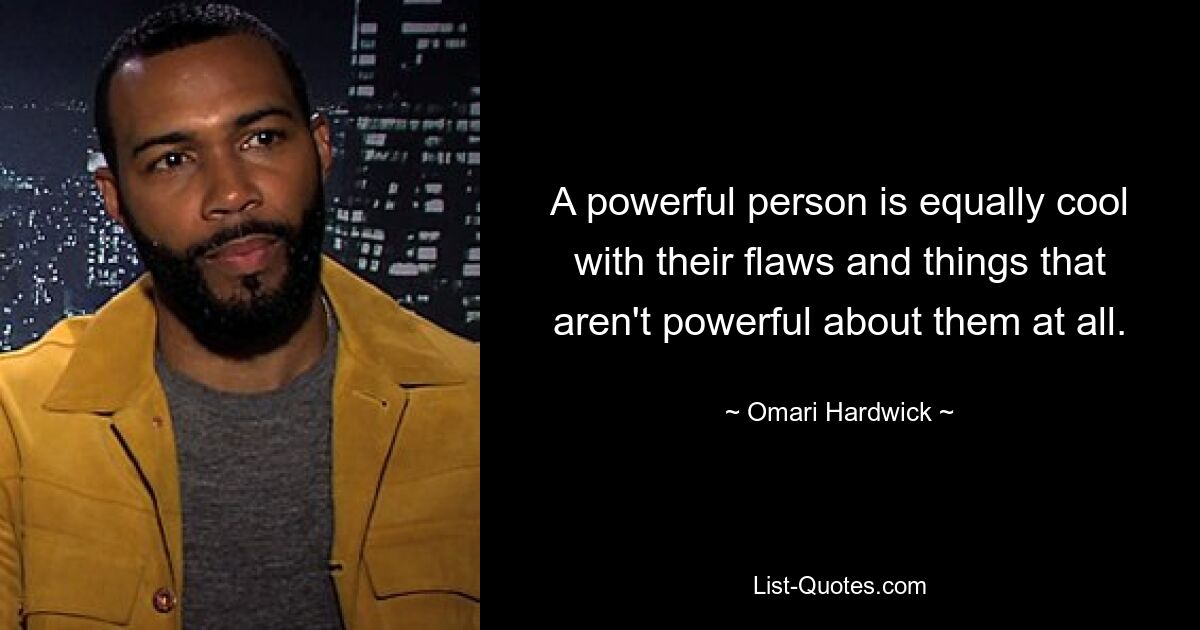 A powerful person is equally cool with their flaws and things that aren't powerful about them at all. — © Omari Hardwick