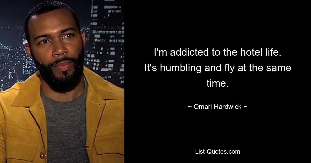 I'm addicted to the hotel life. It's humbling and fly at the same time. — © Omari Hardwick