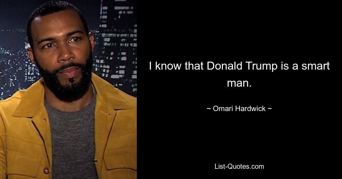 I know that Donald Trump is a smart man. — © Omari Hardwick