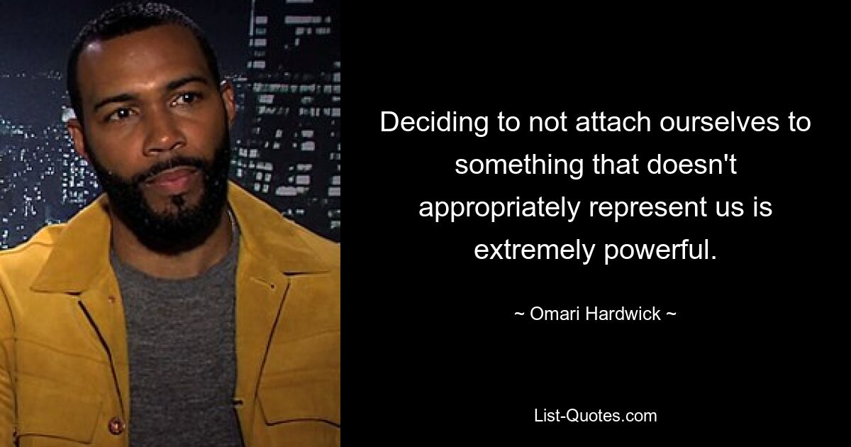 Deciding to not attach ourselves to something that doesn't appropriately represent us is extremely powerful. — © Omari Hardwick