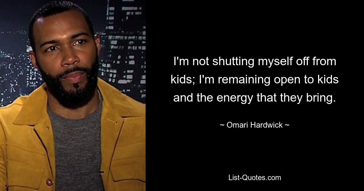 I'm not shutting myself off from kids; I'm remaining open to kids and the energy that they bring. — © Omari Hardwick